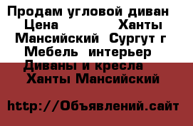  Продам угловой диван › Цена ­ 12 000 - Ханты-Мансийский, Сургут г. Мебель, интерьер » Диваны и кресла   . Ханты-Мансийский